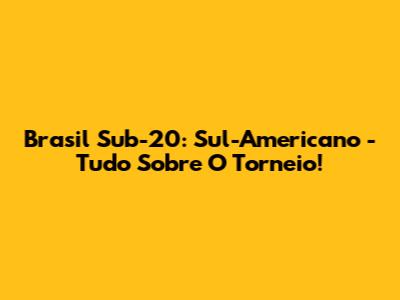 Brasil Sub-20: Sul-Americano - Tudo Sobre O Torneio!