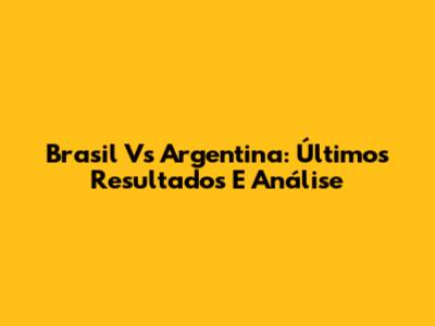 Brasil Vs Argentina: Últimos Resultados E Análise