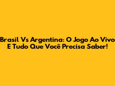 Brasil Vs Argentina: O Jogo Ao Vivo E Tudo Que Você Precisa Saber!
