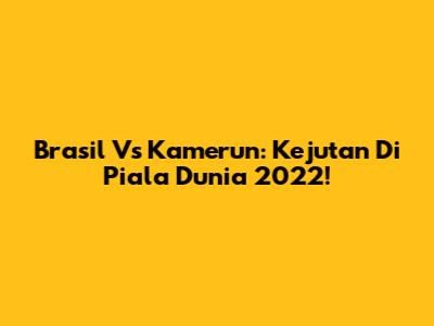 Brasil Vs Kamerun: Kejutan Di Piala Dunia 2022!