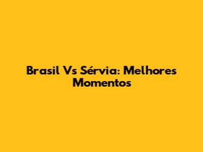 Brasil Vs Sérvia: Melhores Momentos