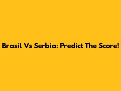Brasil Vs Serbia: Predict The Score!