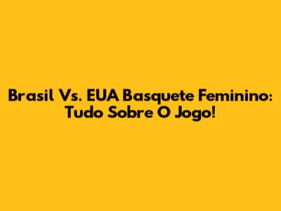 Brasil Vs. EUA Basquete Feminino: Tudo Sobre O Jogo!