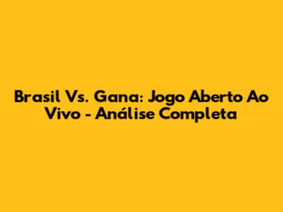 Brasil Vs. Gana: Jogo Aberto Ao Vivo - Análise Completa