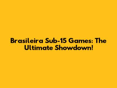 Brasileira Sub-15 Games: The Ultimate Showdown!