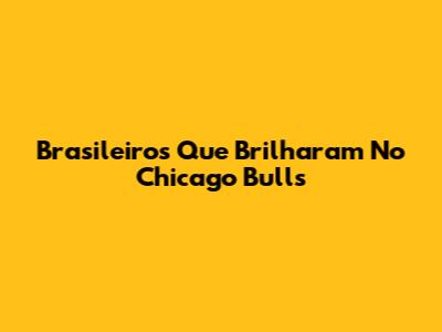 Brasileiros Que Brilharam No Chicago Bulls