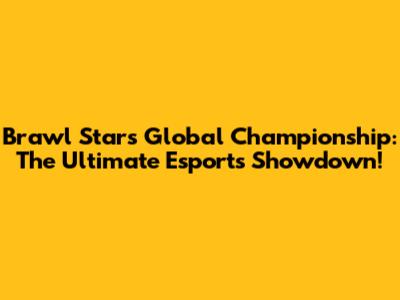Brawl Stars Global Championship: The Ultimate Esports Showdown!