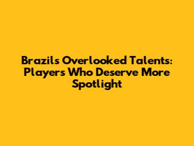 Brazil's Overlooked Talents: Players Who Deserve More Spotlight