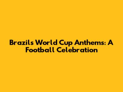 Brazil's World Cup Anthems: A Football Celebration