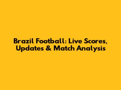Brazil Football: Live Scores, Updates & Match Analysis