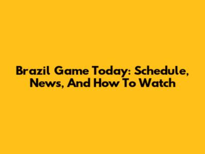 Brazil Game Today: Schedule, News, And How To Watch