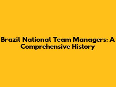 Brazil National Team Managers: A Comprehensive History