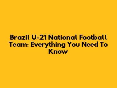 Brazil U-21 National Football Team: Everything You Need To Know