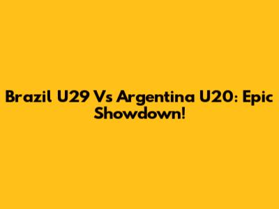 Brazil U29 Vs Argentina U20: Epic Showdown!