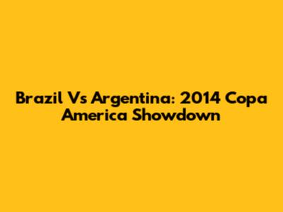 Brazil Vs Argentina: 2014 Copa America Showdown