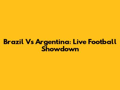 Brazil Vs Argentina: Live Football Showdown
