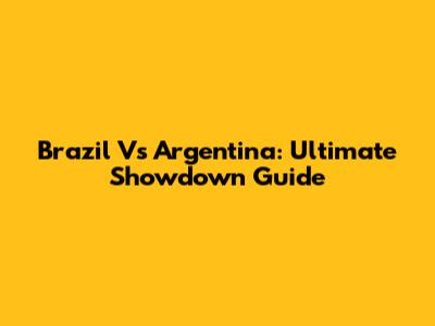 Brazil Vs Argentina: Ultimate Showdown Guide
