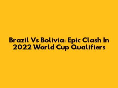 Brazil Vs Bolivia: Epic Clash In 2022 World Cup Qualifiers