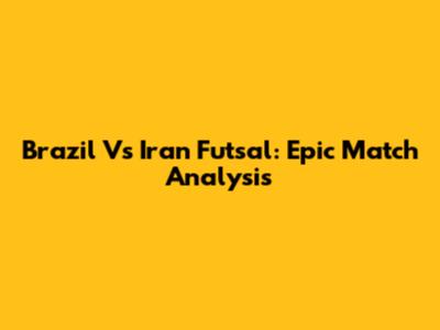 Brazil Vs Iran Futsal: Epic Match Analysis