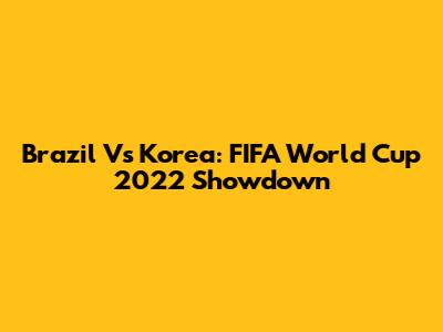 Brazil Vs Korea: FIFA World Cup 2022 Showdown