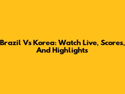 Brazil Vs Korea: Watch Live, Scores, And Highlights