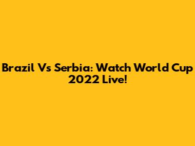 Brazil Vs Serbia: Watch World Cup 2022 Live!