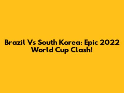Brazil Vs South Korea: Epic 2022 World Cup Clash!