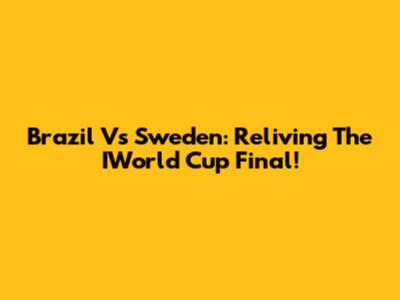 Brazil Vs Sweden: Reliving The IWorld Cup Final!