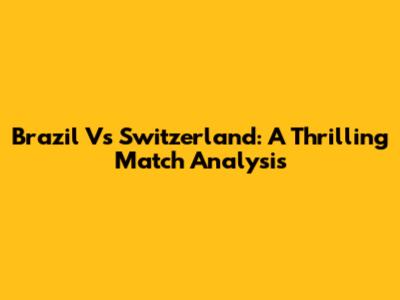 Brazil Vs Switzerland: A Thrilling Match Analysis