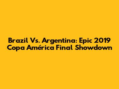 Brazil Vs. Argentina: Epic 2019 Copa América Final Showdown
