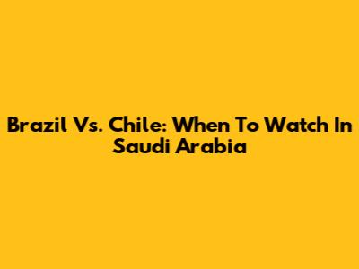 Brazil Vs. Chile: When To Watch In Saudi Arabia