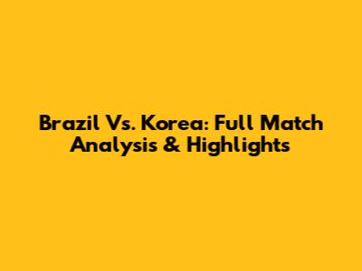 Brazil Vs. Korea: Full Match Analysis & Highlights