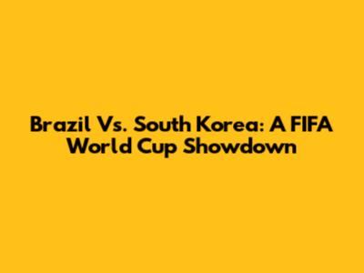 Brazil Vs. South Korea: A FIFA World Cup Showdown