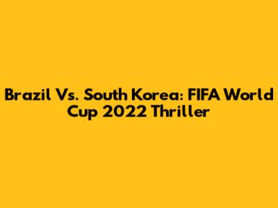Brazil Vs. South Korea: FIFA World Cup 2022 Thriller