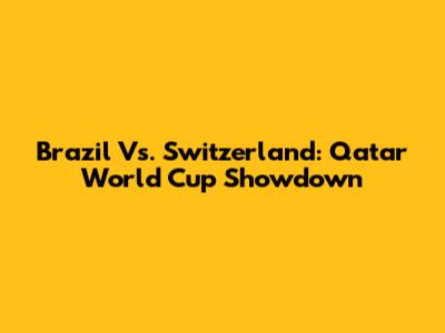 Brazil Vs. Switzerland: Qatar World Cup Showdown