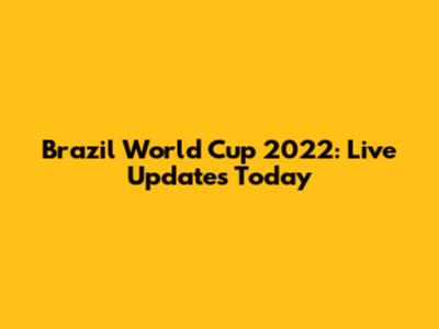 Brazil World Cup 2022: Live Updates Today