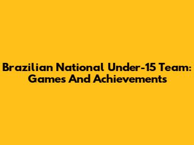 Brazilian National Under-15 Team: Games And Achievements