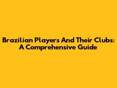 Brazilian Players And Their Clubs: A Comprehensive Guide