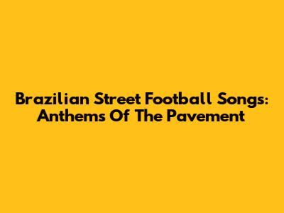 Brazilian Street Football Songs: Anthems Of The Pavement
