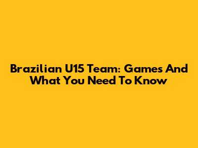 Brazilian U15 Team: Games And What You Need To Know