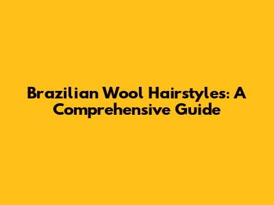 Brazilian Wool Hairstyles: A Comprehensive Guide