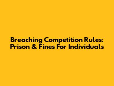 Breaching Competition Rules: Prison & Fines For Individuals
