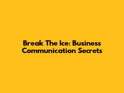 Break The Ice: Business Communication Secrets
