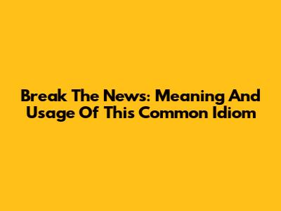 Break The News: Meaning And Usage Of This Common Idiom