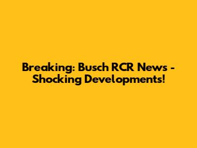 Breaking: Busch RCR News - Shocking Developments!