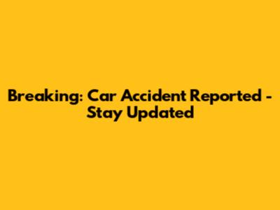Breaking: Car Accident Reported - Stay Updated