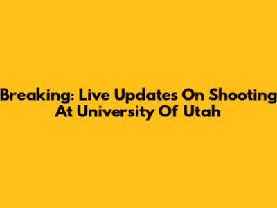 Breaking: Live Updates On Shooting At University Of Utah