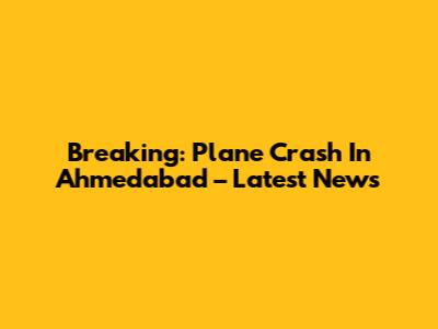 Breaking: Plane Crash In Ahmedabad – Latest News