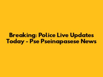 Breaking: Police Live Updates Today - Pse Pseinapasese News