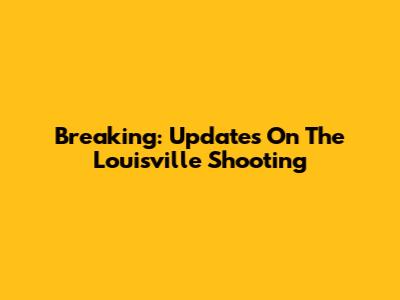 Breaking: Updates On The Louisville Shooting